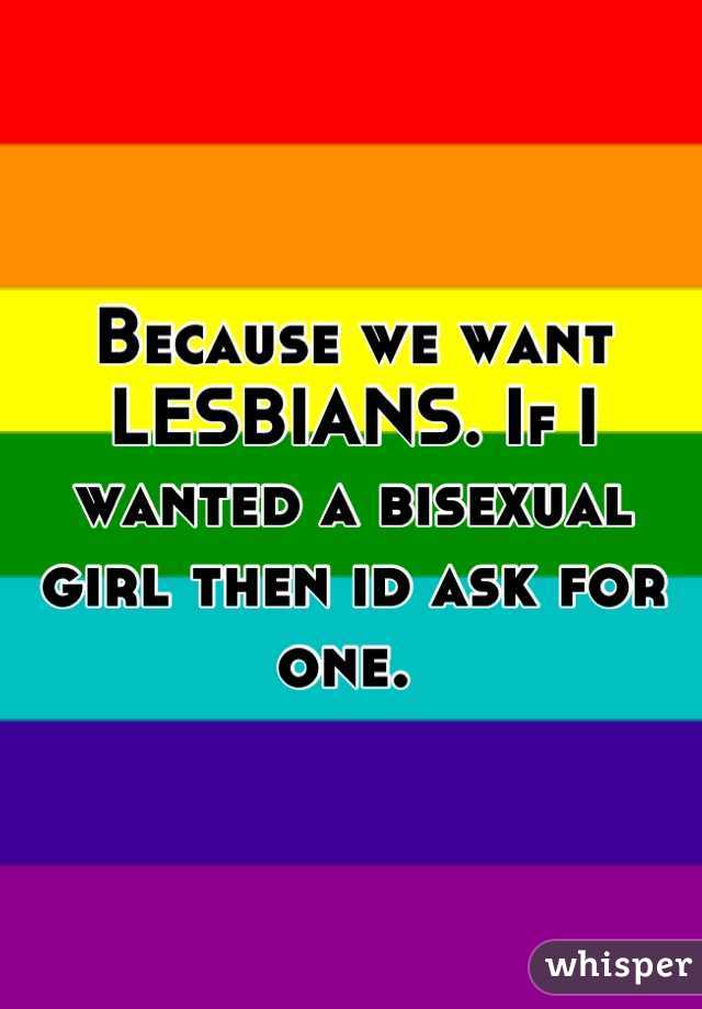 Because we want LESBIANS. If I wanted a bisexual girl then id ask for one. 