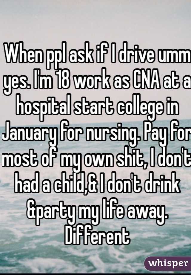 When ppl ask if I drive umm yes. I'm 18 work as CNA at a hospital start college in January for nursing. Pay for most of my own shit, I don't had a child,& I don't drink &party my life away. Different