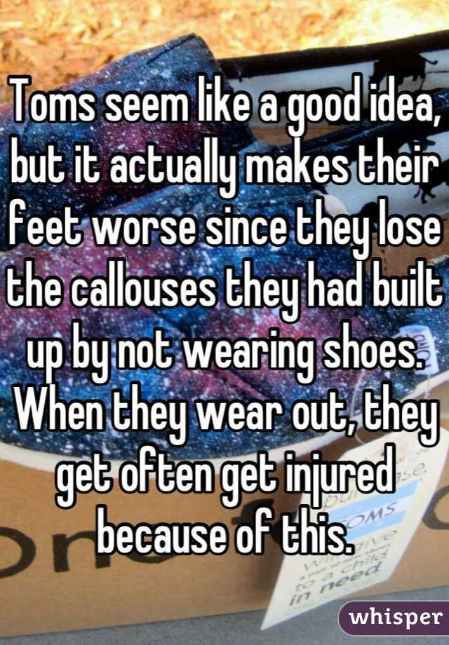 Toms seem like a good idea, but it actually makes their feet worse since they lose the callouses they had built up by not wearing shoes. When they wear out, they get often get injured because of this.