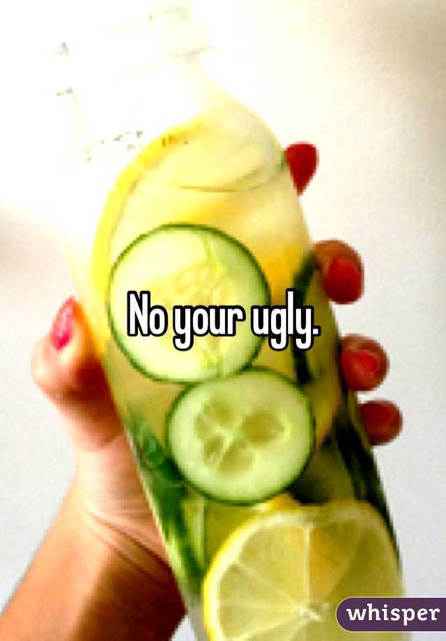 No your ugly.