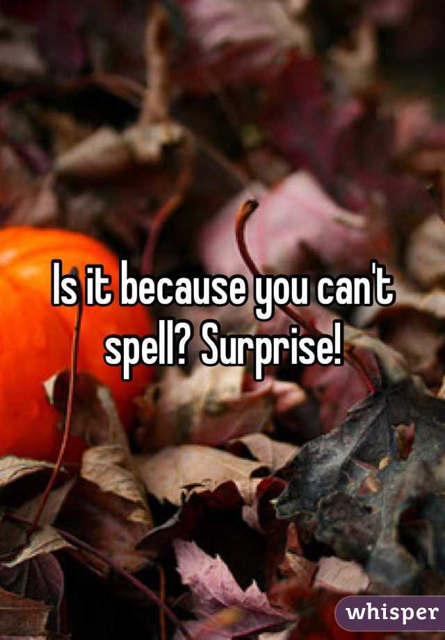 Is it because you can't spell? Surprise!