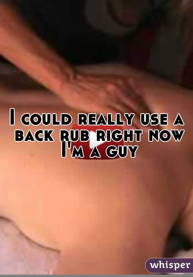 I could really use a back rub right now I'm a guy