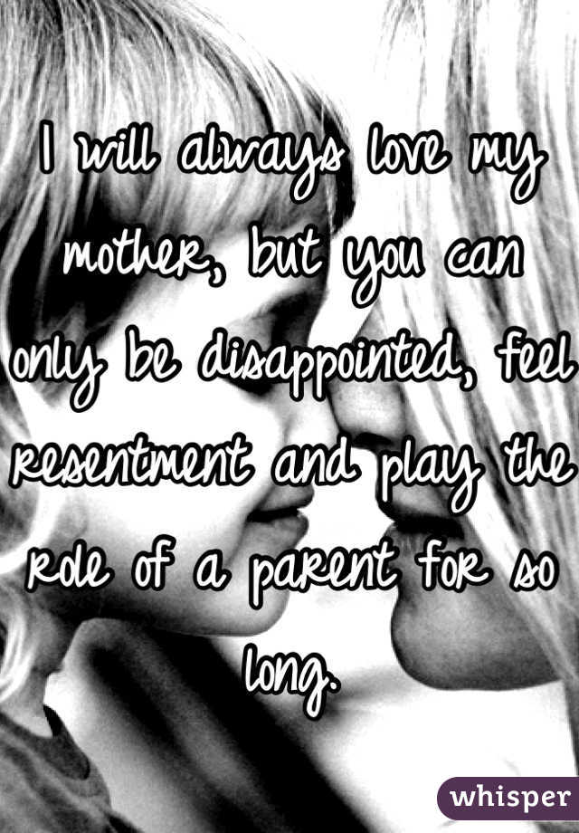 I will always love my mother, but you can only be disappointed, feel resentment and play the role of a parent for so long.