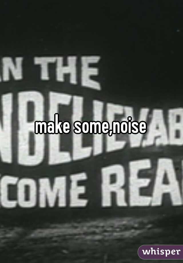 make some,noise