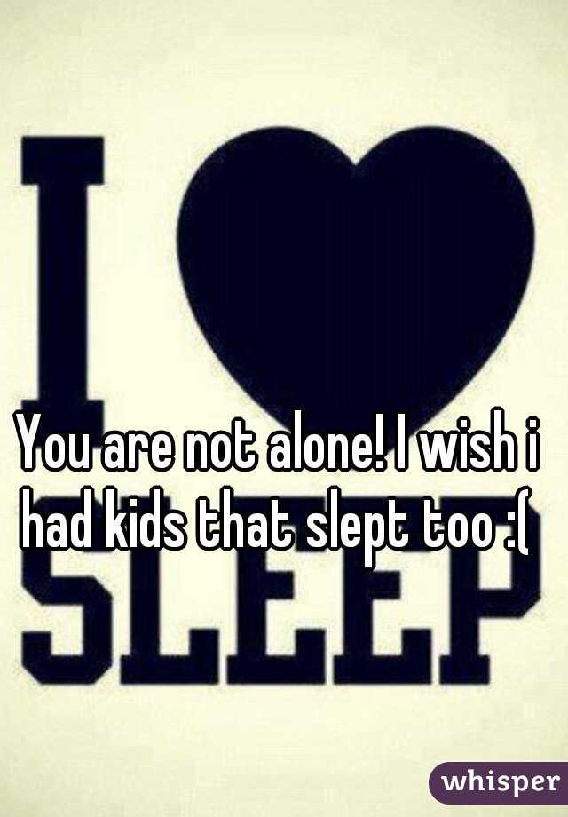 You are not alone! I wish i had kids that slept too :( 