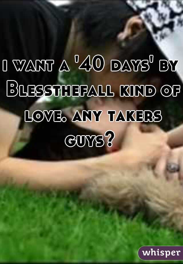 i want a '40 days' by Blessthefall kind of love. any takers guys? 