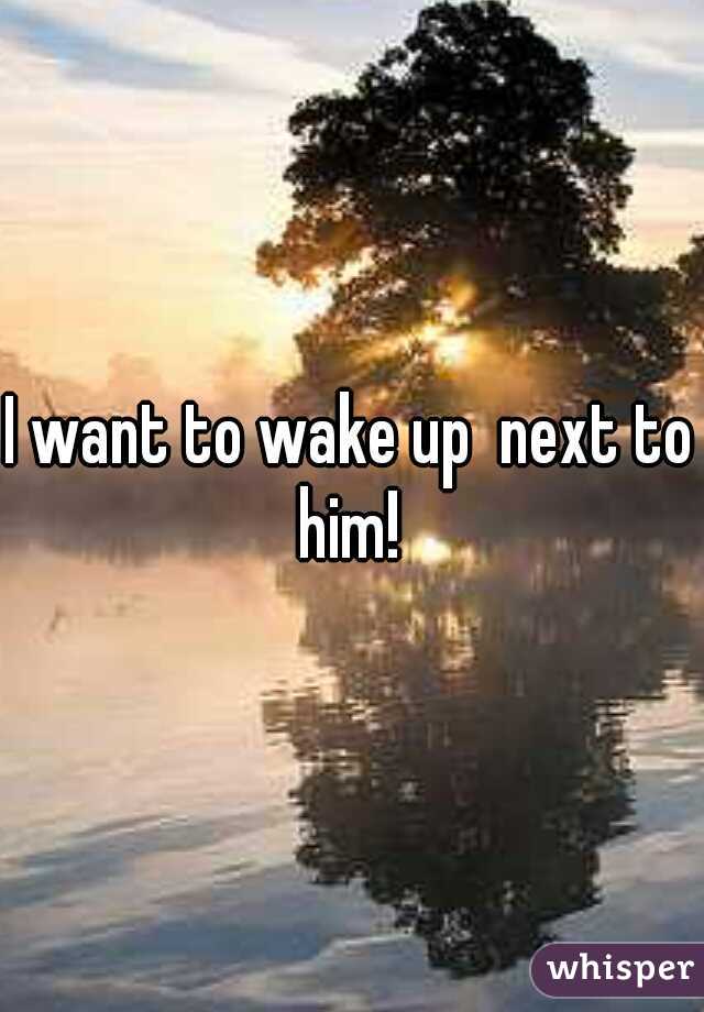 I want to wake up  next to him! 