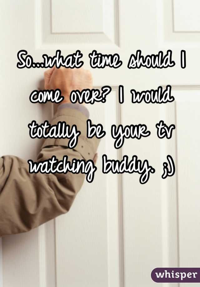 So...what time should I come over? I would totally be your tv watching buddy. ;)