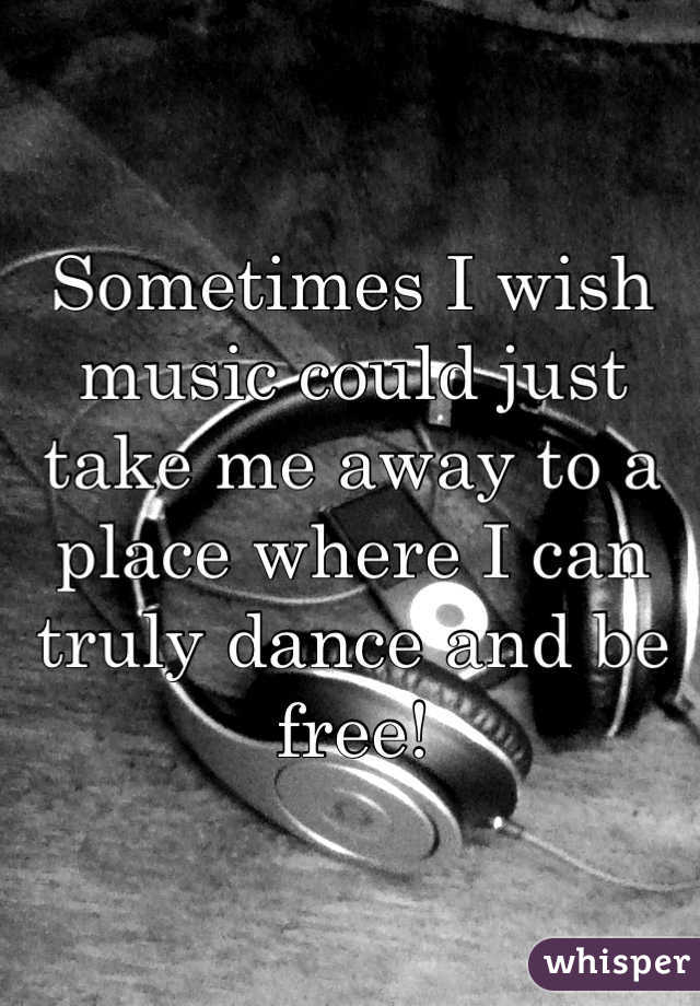 Sometimes I wish music could just take me away to a place where I can truly dance and be free!