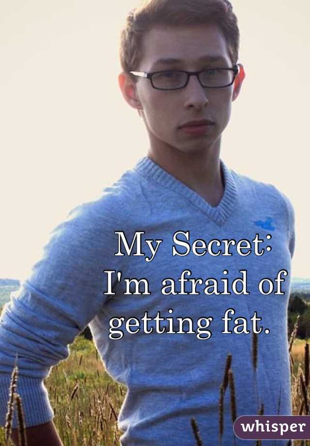 My Secret: 
I'm afraid of 
getting fat. 