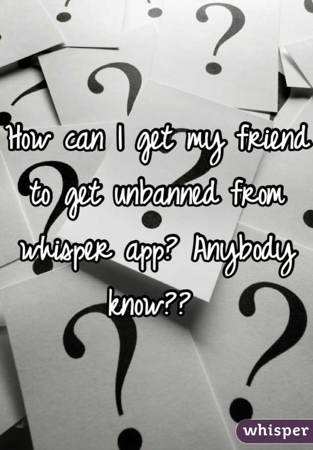 How can I get my friend to get unbanned from whisper app? Anybody know?? 