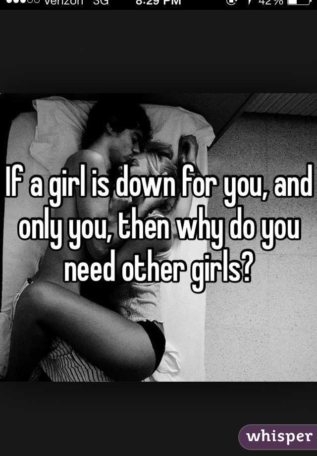 If a girl is down for you, and only you, then why do you need other girls?
