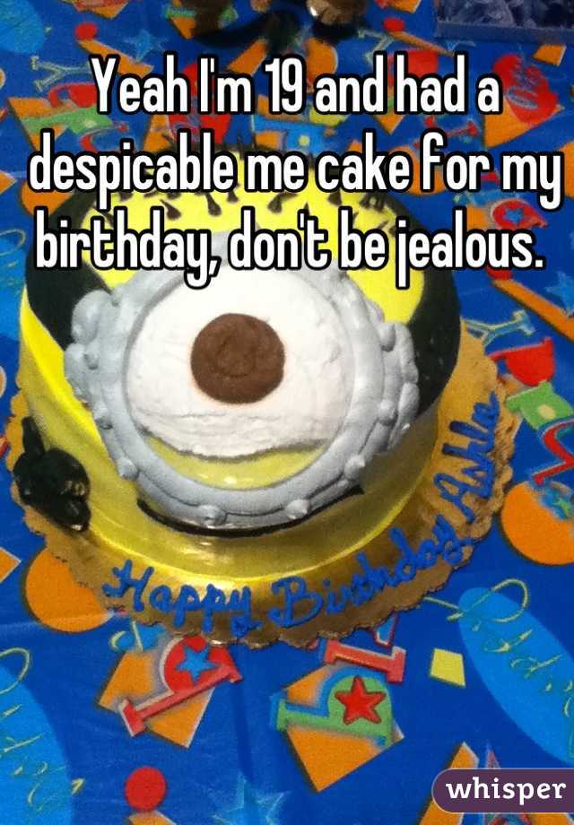 Yeah I'm 19 and had a despicable me cake for my birthday, don't be jealous. 