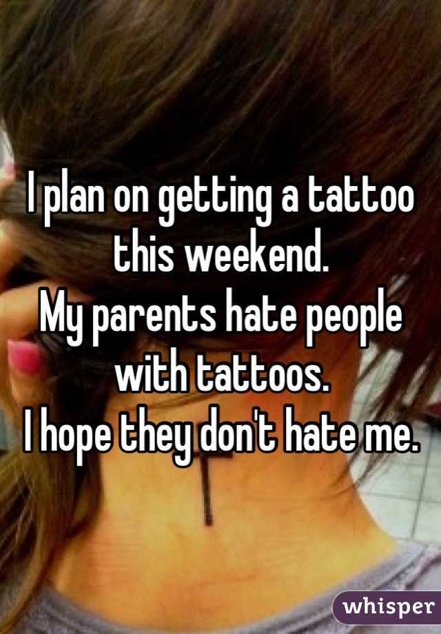 I plan on getting a tattoo this weekend.
My parents hate people with tattoos.
I hope they don't hate me.