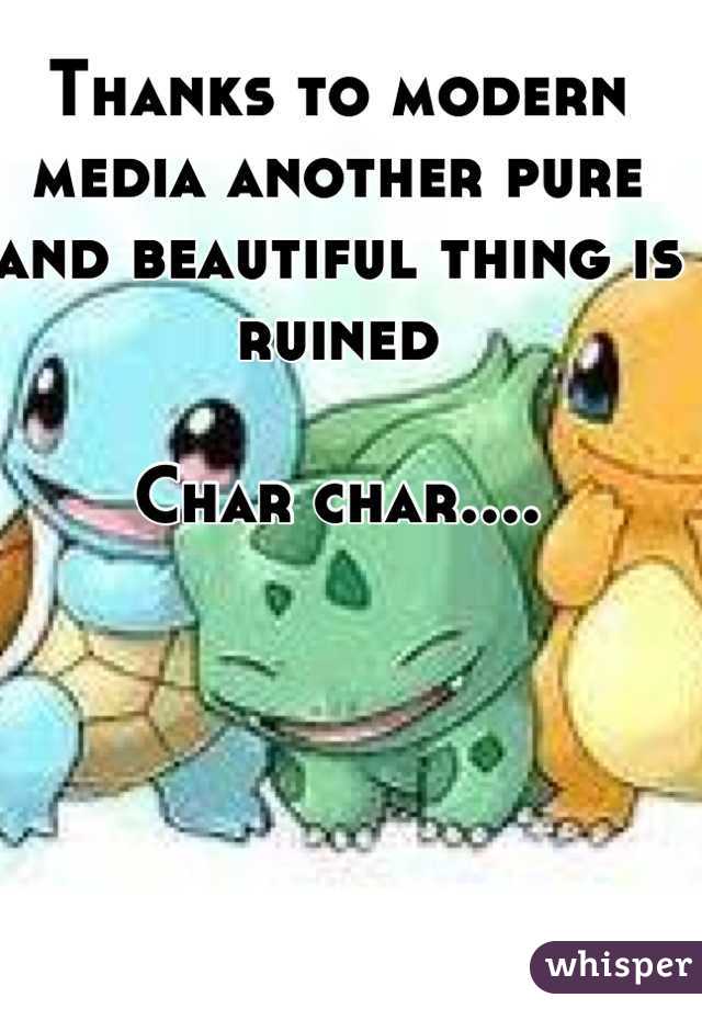 Thanks to modern media another pure and beautiful thing is ruined

Char char....