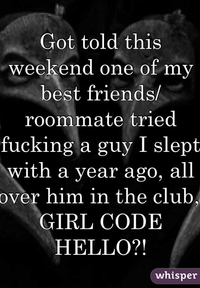 Got told this weekend one of my best friends/roommate tried fucking a guy I slept with a year ago, all over him in the club, GIRL CODE HELLO?! 