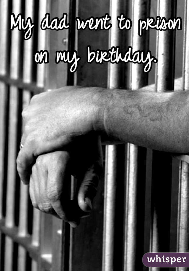 My dad went to prison on my birthday.
