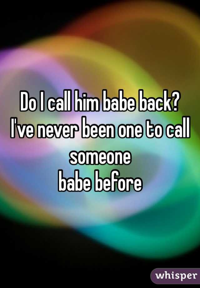 Do I call him babe back? 
I've never been one to call someone 
babe before 