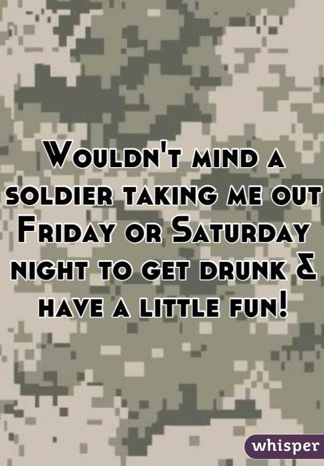 Wouldn't mind a soldier taking me out Friday or Saturday night to get drunk & have a little fun!