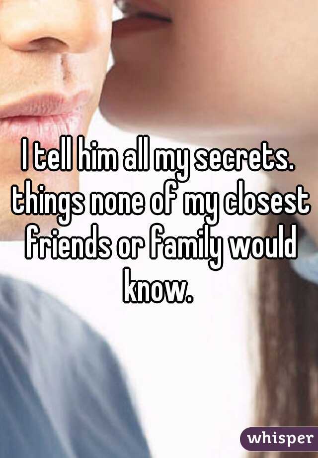 I tell him all my secrets. things none of my closest friends or family would know. 