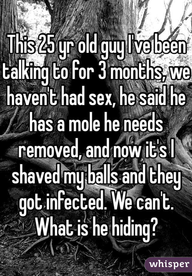 This 25 yr old guy I've been talking to for 3 months, we haven't had sex, he said he has a mole he needs removed, and now it's I shaved my balls and they got infected. We can't. What is he hiding?