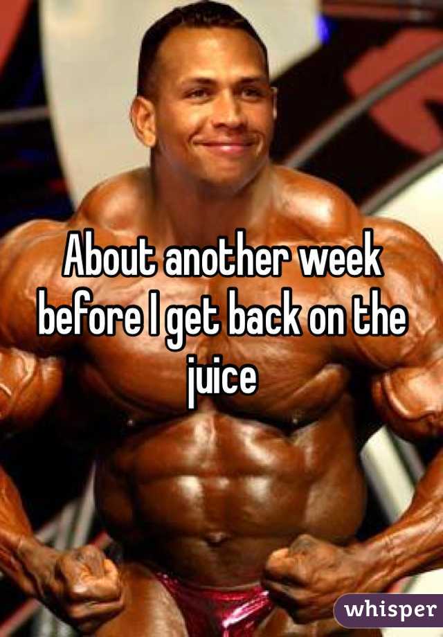 About another week before I get back on the juice 