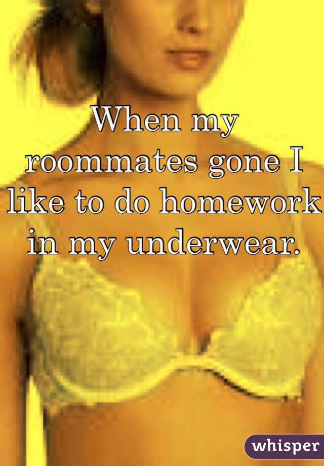 When my roommates gone I like to do homework in my underwear. 
