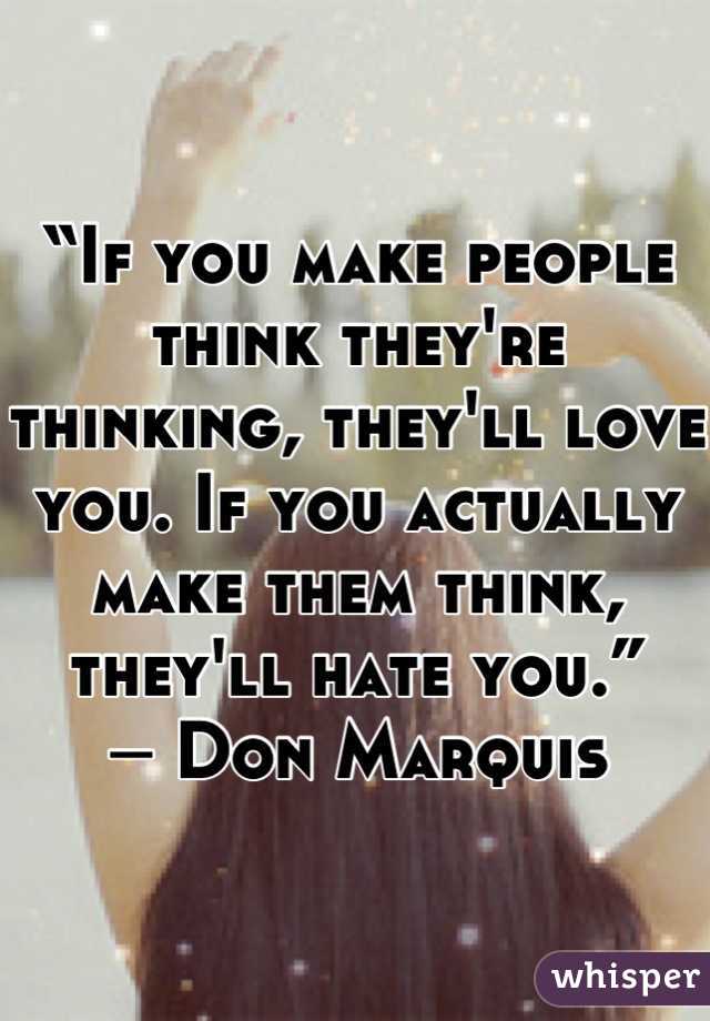 “If you make people think they're thinking, they'll love you. If you actually make them think, they'll hate you.” 
― Don Marquis