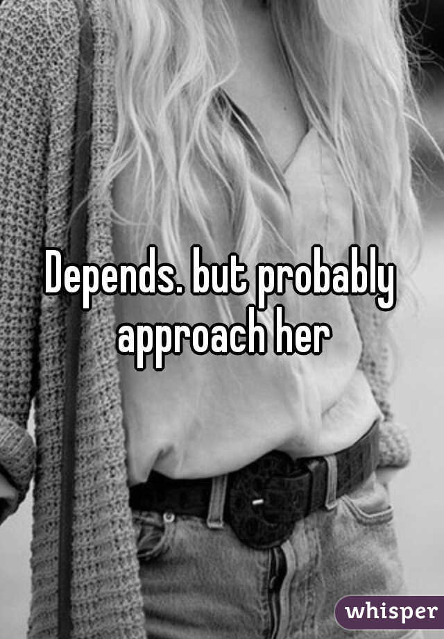 Depends. but probably approach her