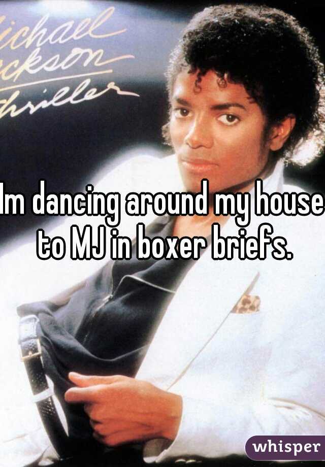 Im dancing around my house to MJ in boxer briefs.