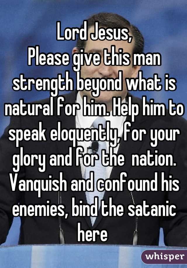 Lord Jesus, 
Please give this man strength beyond what is natural for him. Help him to speak eloquently, for your glory and for the  nation. Vanquish and confound his enemies, bind the satanic here 