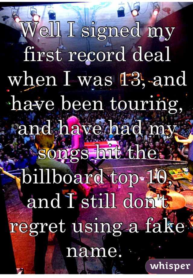Well I signed my first record deal when I was 13, and have been touring, and have had my songs hit the billboard top 10, and I still don't regret using a fake name. 