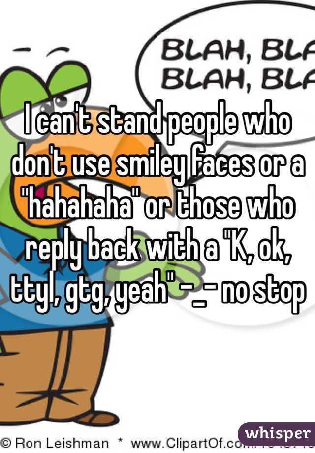 I can't stand people who don't use smiley faces or a "hahahaha" or those who reply back with a "K, ok, ttyl, gtg, yeah" -_- no stop 
