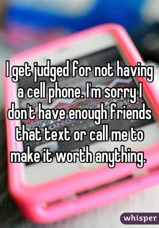 I get judged for not having a cell phone. I'm sorry I don't have enough friends that text or call me to make it worth anything. 