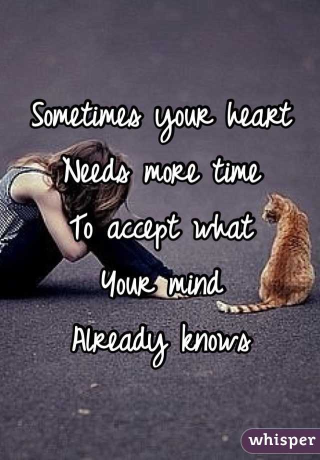 Sometimes your heart
Needs more time 
To accept what
Your mind 
Already knows 