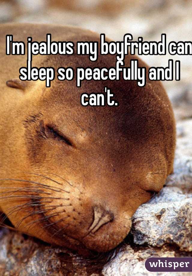 I'm jealous my boyfriend can sleep so peacefully and I can't. 