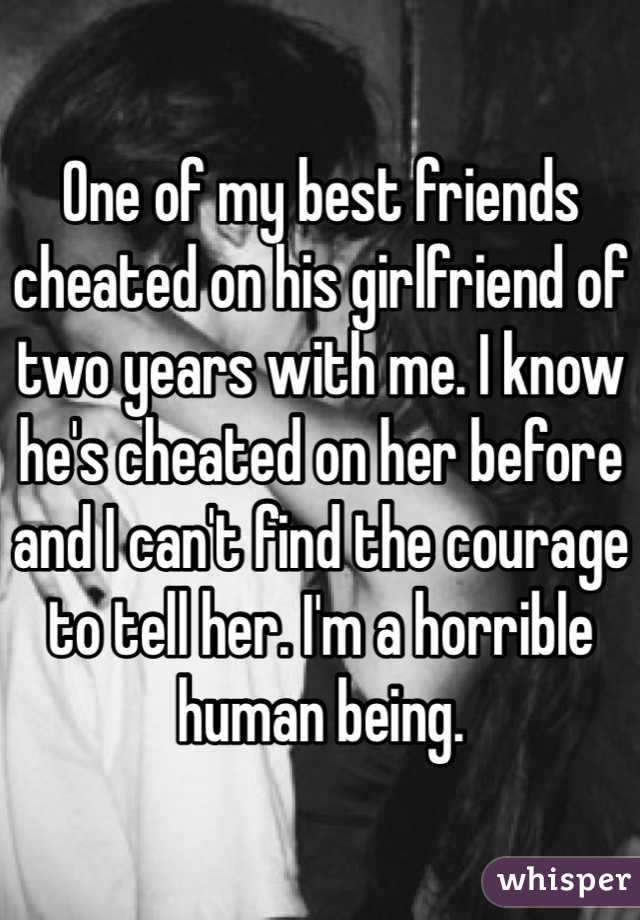 One of my best friends cheated on his girlfriend of two years with me. I know he's cheated on her before and I can't find the courage to tell her. I'm a horrible human being. 