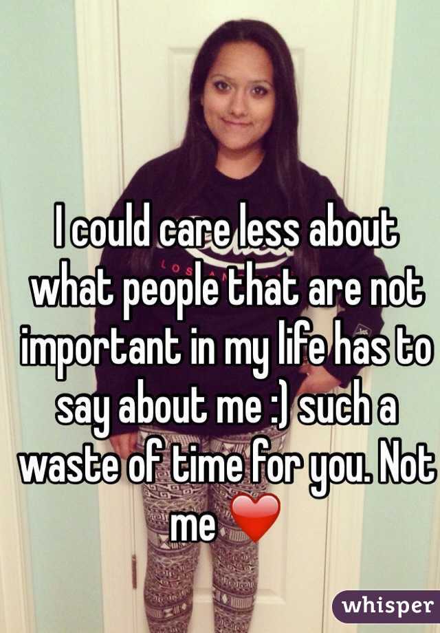 I could care less about what people that are not important in my life has to say about me :) such a waste of time for you. Not me ❤️ 