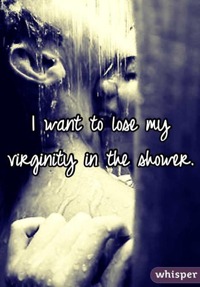 I want to lose my virginity in the shower. 