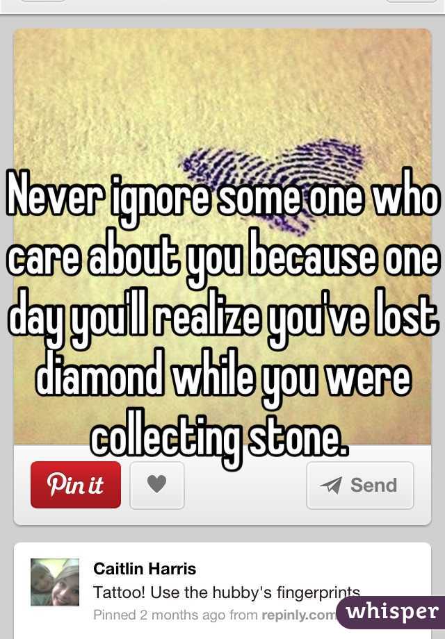 Never ignore some one who care about you because one day you'll realize you've lost diamond while you were collecting stone. 