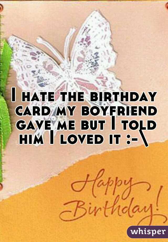 I hate the birthday card my boyfriend gave me but I told him I loved it :-\ 