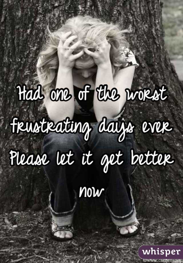 Had one of the worst frustrating days ever Please let it get better now 