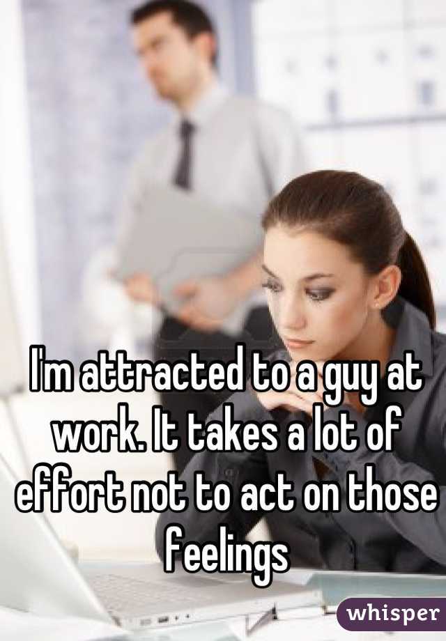 I'm attracted to a guy at work. It takes a lot of effort not to act on those feelings