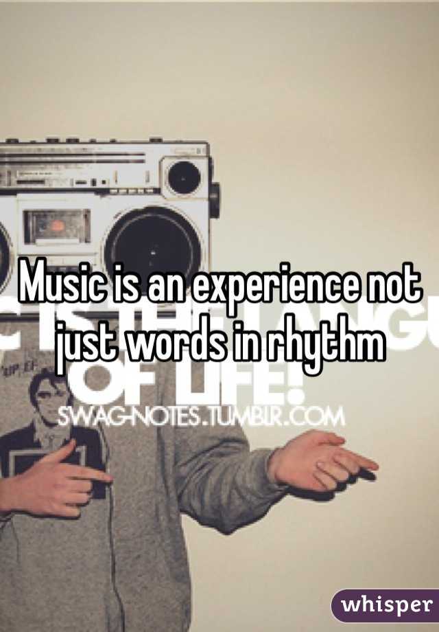 Music is an experience not just words in rhythm 