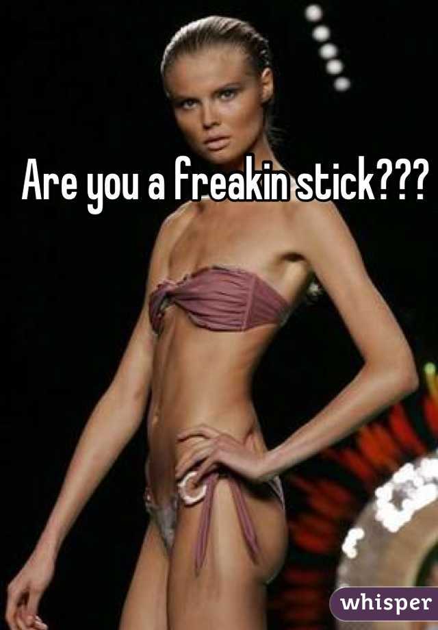 Are you a freakin stick???