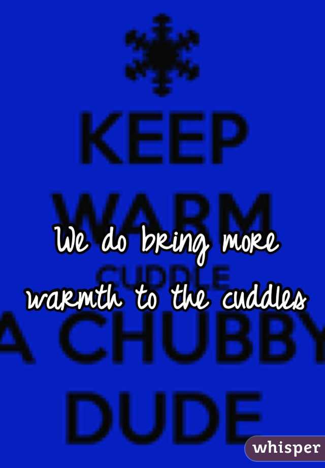 We do bring more warmth to the cuddles
