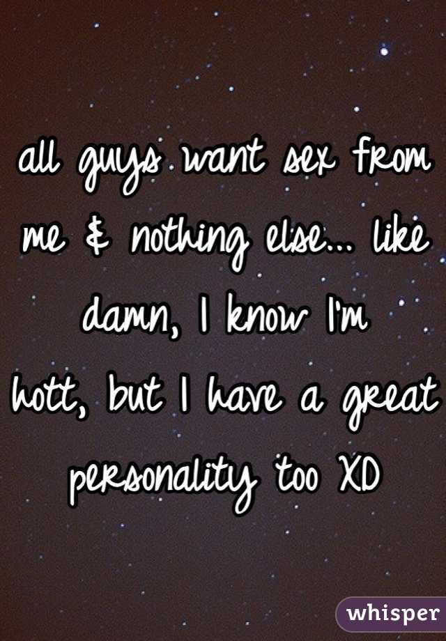 all guys want sex from me & nothing else... like damn, I know I'm
hott, but I have a great personality too XD 