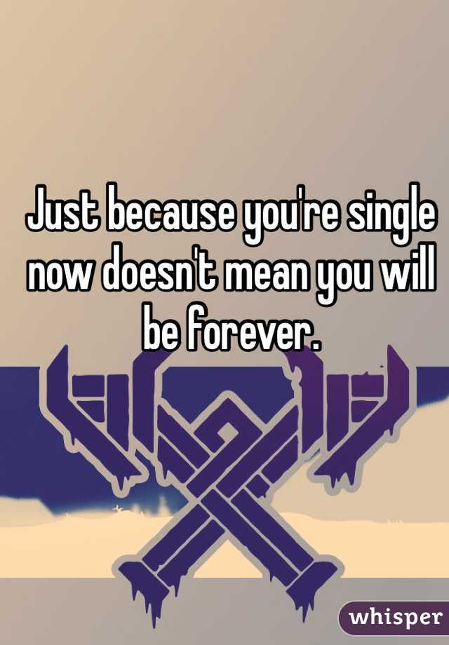 Just because you're single now doesn't mean you will be forever.