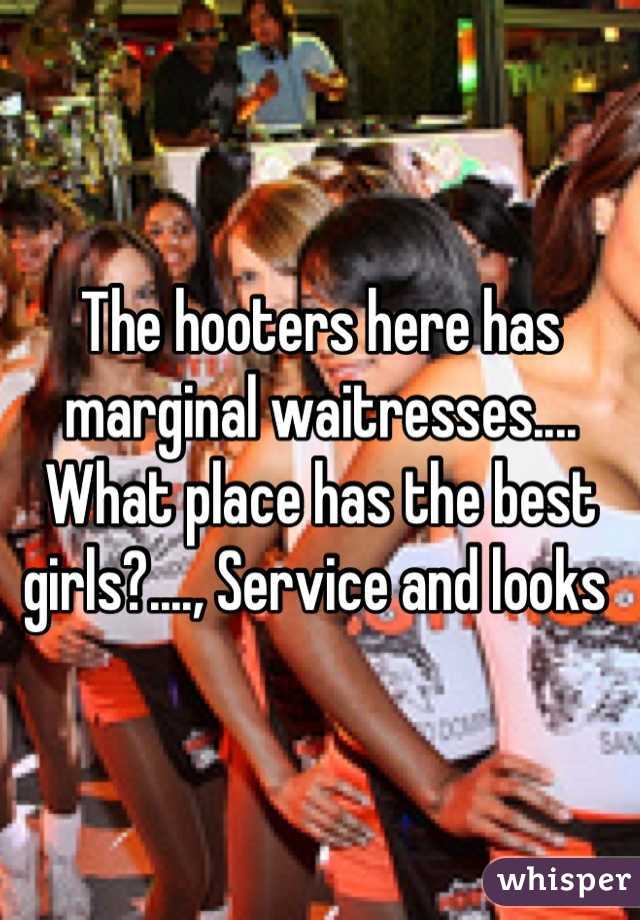 The hooters here has marginal waitresses.... What place has the best girls?...., Service and looks 