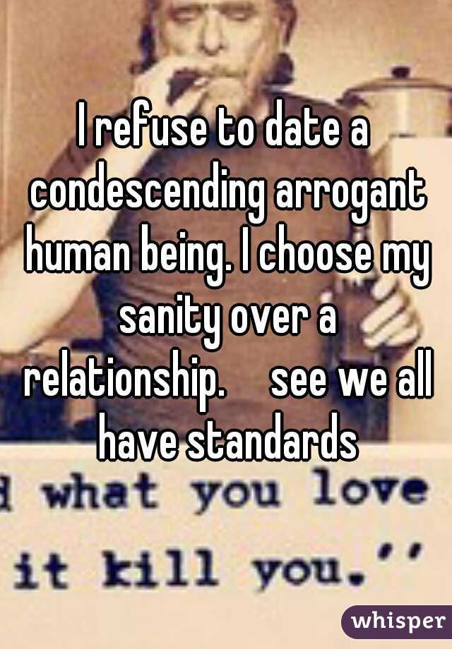 I refuse to date a condescending arrogant human being. I choose my sanity over a relationship.

see we all have standards